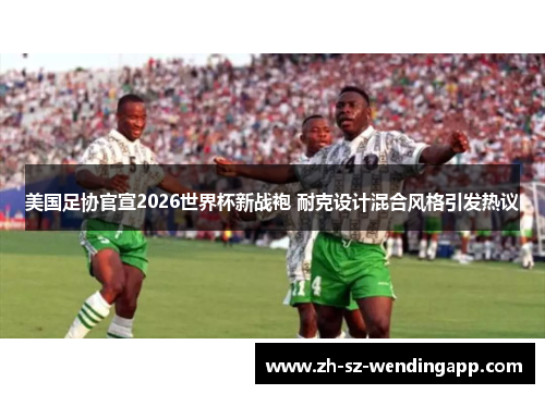 美国足协官宣2026世界杯新战袍 耐克设计混合风格引发热议