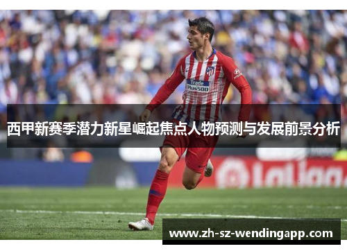 西甲新赛季潜力新星崛起焦点人物预测与发展前景分析