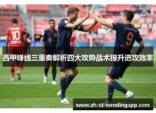 西甲锋线三重奏解析四大攻势战术提升进攻效率