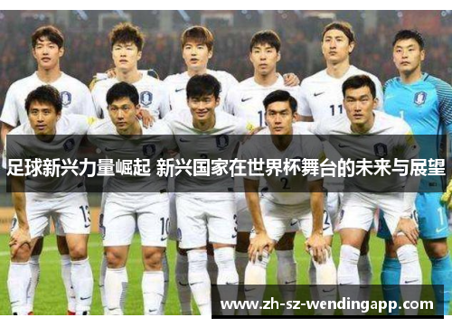 足球新兴力量崛起 新兴国家在世界杯舞台的未来与展望