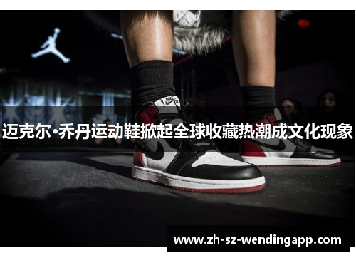 迈克尔·乔丹运动鞋掀起全球收藏热潮成文化现象