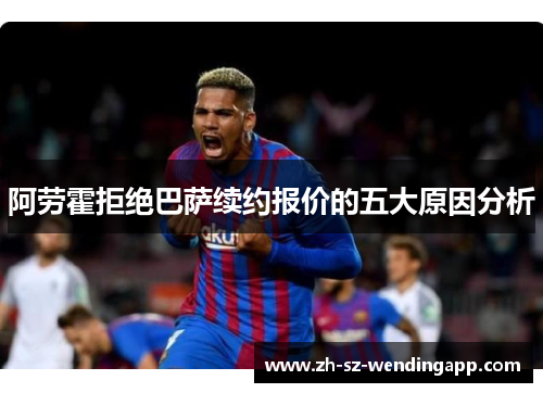 阿劳霍拒绝巴萨续约报价的五大原因分析