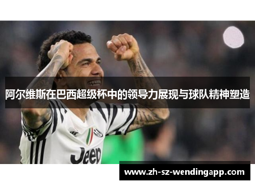 阿尔维斯在巴西超级杯中的领导力展现与球队精神塑造