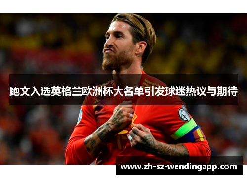 鲍文入选英格兰欧洲杯大名单引发球迷热议与期待 鲍文入选英格兰欧洲杯大名单引发球迷热议与期待