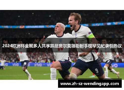 2024欧洲杯金靴多人共享凯恩奥尔莫领衔射手榜罕见纪录引热议 2024欧洲杯金靴多人共享凯恩奥尔莫领衔射手榜罕见纪录引热议