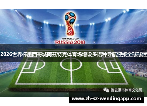 2026世界杯墨西哥城阿兹特克体育场增设多语种导航迎接全球球迷 2026世界杯墨西哥城阿兹特克体育场增设多语种导航迎接全球球迷