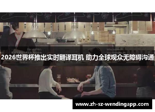 2026世界杯推出实时翻译耳机 助力全球观众无障碍沟通