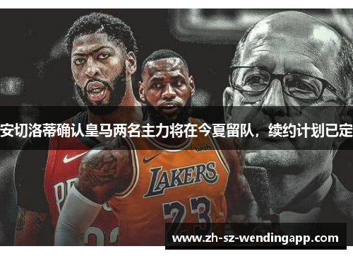 安切洛蒂确认皇马两名主力将在今夏留队，续约计划已定