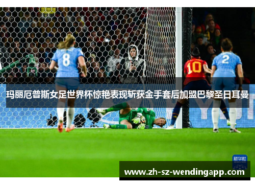 玛丽厄普斯女足世界杯惊艳表现斩获金手套后加盟巴黎圣日耳曼