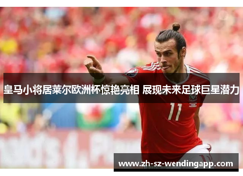 皇马小将居莱尔欧洲杯惊艳亮相 展现未来足球巨星潜力