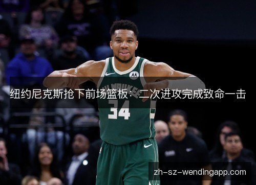 纽约尼克斯抢下前场篮板：二次进攻完成致命一击