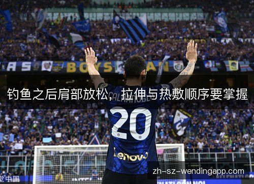 钓鱼之后肩部放松，拉伸与热敷顺序要掌握