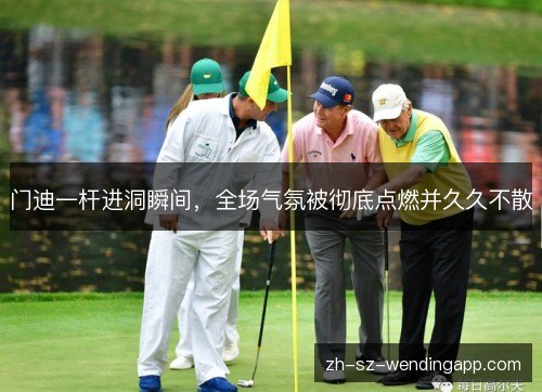 门迪一杆进洞瞬间，全场气氛被彻底点燃并久久不散